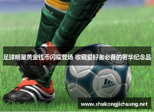 足球明星黄金钱币闪耀登场 收藏爱好者必备的奢华纪念品