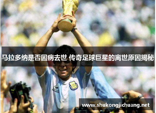 马拉多纳是否因病去世 传奇足球巨星的离世原因揭秘
