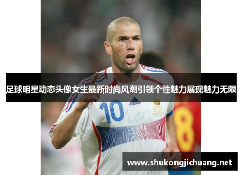 足球明星动态头像女生最新时尚风潮引领个性魅力展现魅力无限