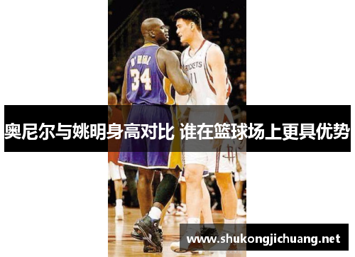 奥尼尔与姚明身高对比 谁在篮球场上更具优势