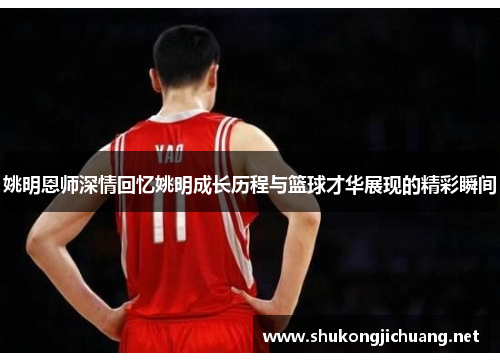 姚明恩师深情回忆姚明成长历程与篮球才华展现的精彩瞬间