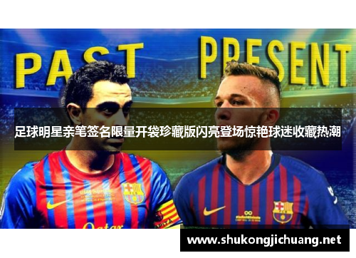足球明星亲笔签名限量开袋珍藏版闪亮登场惊艳球迷收藏热潮
