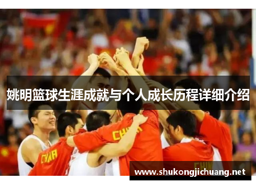 姚明篮球生涯成就与个人成长历程详细介绍
