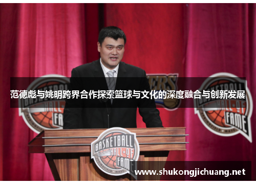 范德彪与姚明跨界合作探索篮球与文化的深度融合与创新发展
