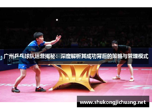 广州乒乓球队运营揭秘：深度解析其成功背后的策略与管理模式