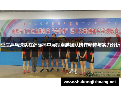 重庆乒乓球队在洲际杯中展现卓越团队协作精神与实力分析