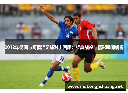 2012年德国与阿根廷足球对决回顾：经典战役与精彩瞬间解析