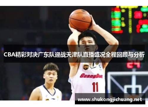 CBA精彩对决广东队迎战天津队直播盛况全程回顾与分析