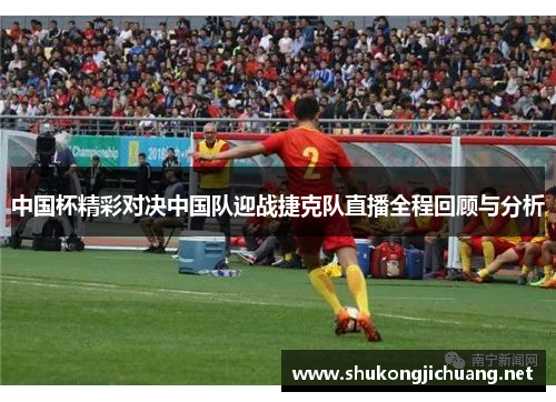 中国杯精彩对决中国队迎战捷克队直播全程回顾与分析