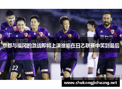 京都与福冈的激战即将上演谁能在日乙联赛中笑到最后