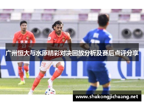 广州恒大与水原精彩对决回放分析及赛后点评分享