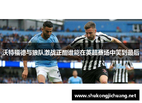 沃特福德与狼队激战正酣谁能在英超赛场中笑到最后